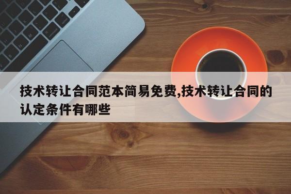 技术转让合同范本简易免费,技术转让合同的认定条件有哪些