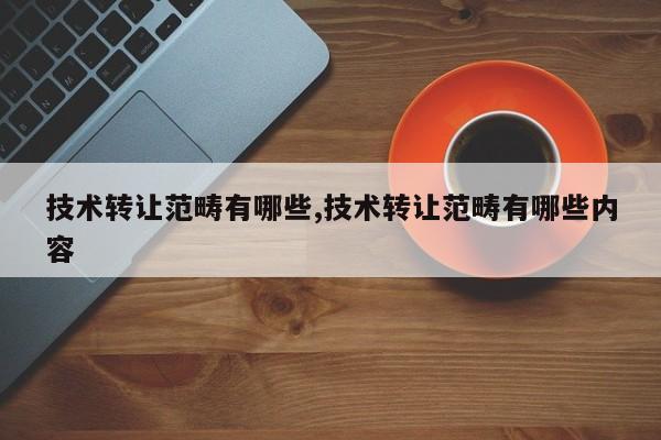 技术转让范畴有哪些,技术转让范畴有哪些内容