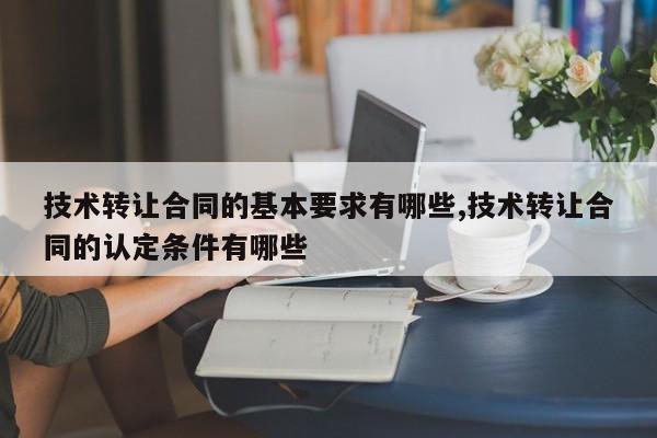技术转让合同的基本要求有哪些,技术转让合同的认定条件有哪些